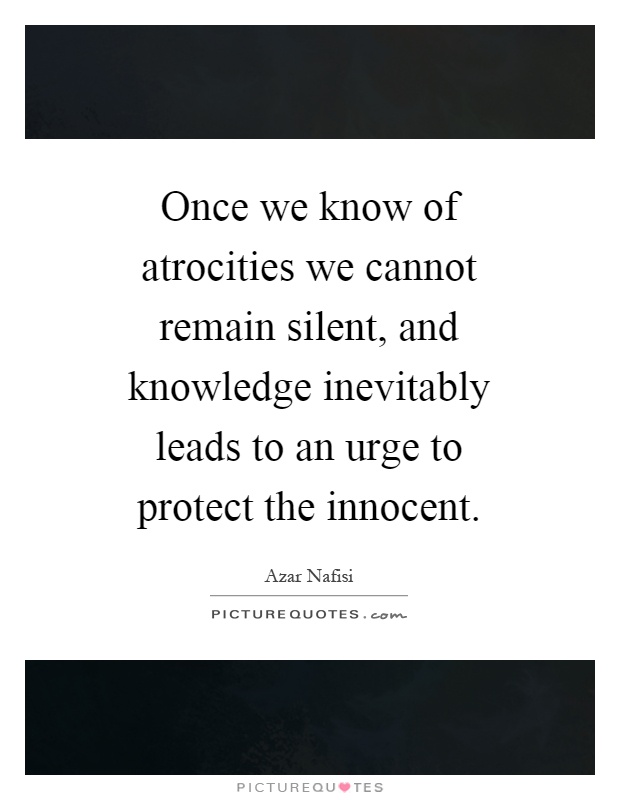Once we know of atrocities we cannot remain silent, and knowledge inevitably leads to an urge to protect the innocent Picture Quote #1
