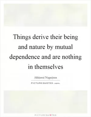 Things derive their being and nature by mutual dependence and are nothing in themselves Picture Quote #1