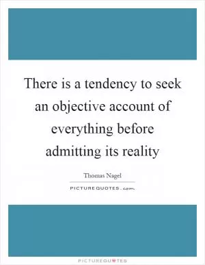There is a tendency to seek an objective account of everything before admitting its reality Picture Quote #1