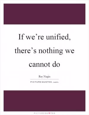 If we’re unified, there’s nothing we cannot do Picture Quote #1