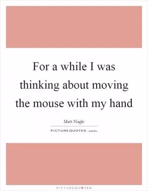 For a while I was thinking about moving the mouse with my hand Picture Quote #1