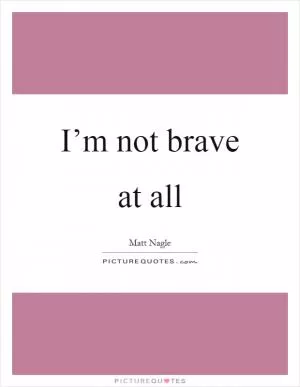 I’m not brave at all Picture Quote #1