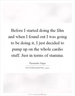 Before I started doing the film and when I found out I was going to be doing it, I just decided to pump up on the whole cardio stuff. Just in terms of stamina Picture Quote #1