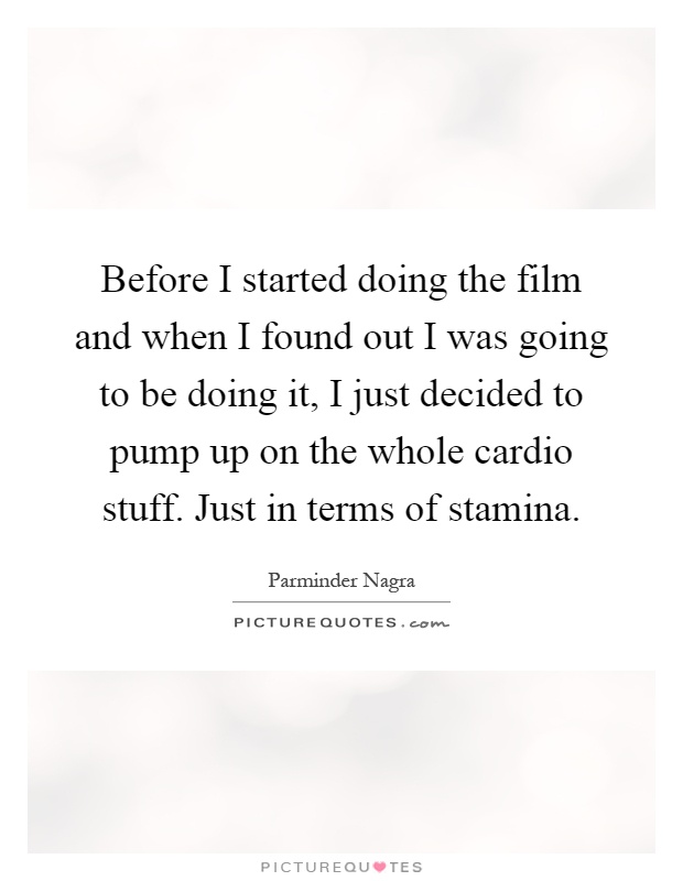 Before I started doing the film and when I found out I was going to be doing it, I just decided to pump up on the whole cardio stuff. Just in terms of stamina Picture Quote #1