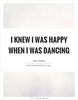 I knew I was happy when I was dancing Picture Quote #1