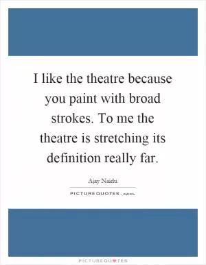 I like the theatre because you paint with broad strokes. To me the theatre is stretching its definition really far Picture Quote #1