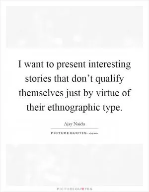 I want to present interesting stories that don’t qualify themselves just by virtue of their ethnographic type Picture Quote #1