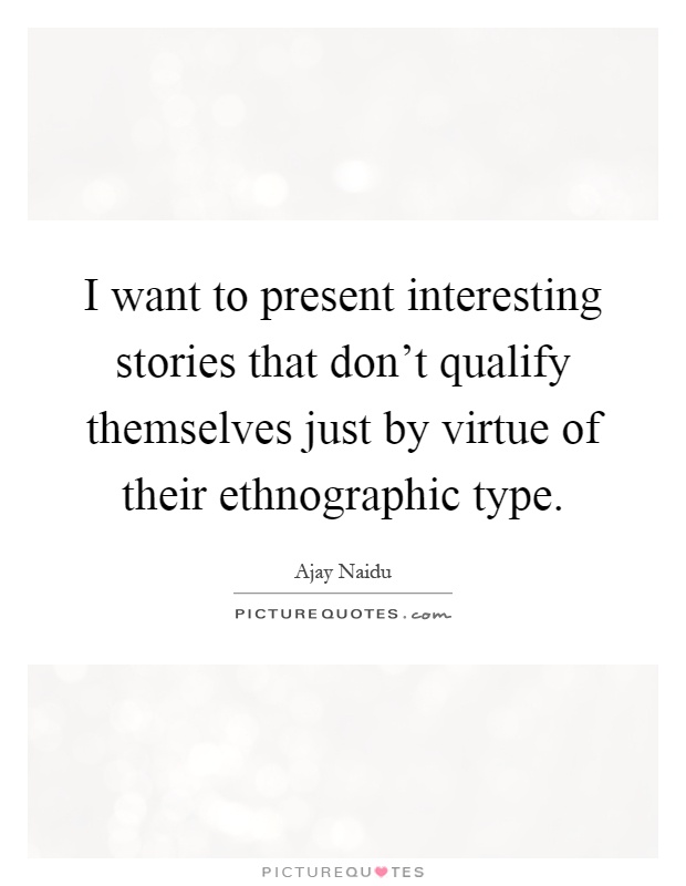 I want to present interesting stories that don't qualify themselves just by virtue of their ethnographic type Picture Quote #1