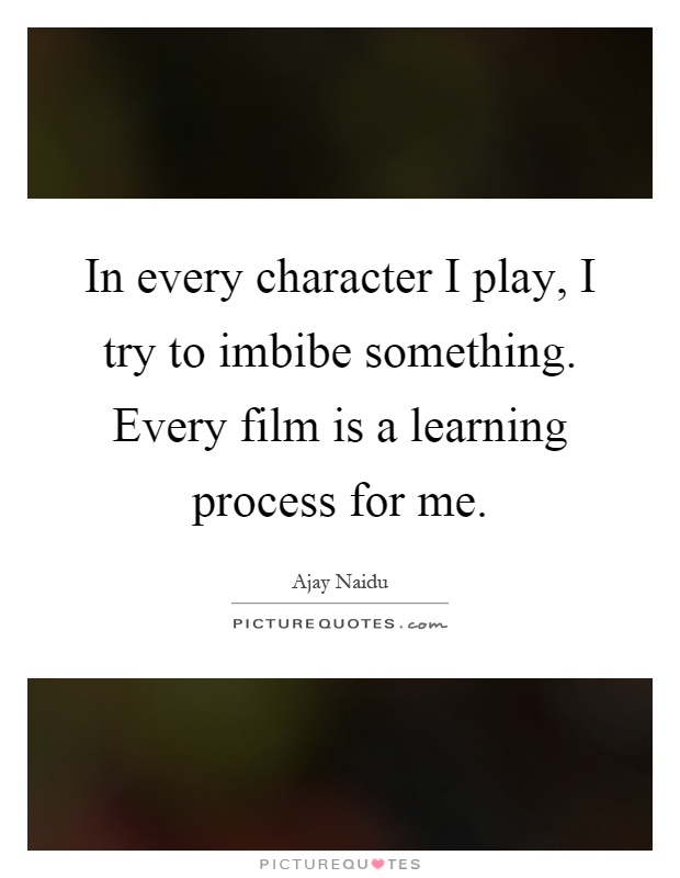 In every character I play, I try to imbibe something. Every film is a learning process for me Picture Quote #1