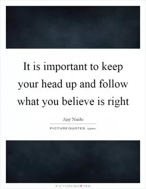 It is important to keep your head up and follow what you believe is right Picture Quote #1