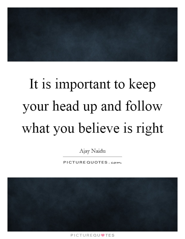 It is important to keep your head up and follow what you believe is right Picture Quote #1