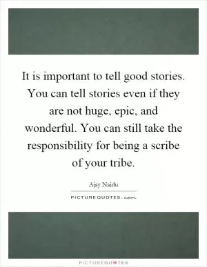 It is important to tell good stories. You can tell stories even if they are not huge, epic, and wonderful. You can still take the responsibility for being a scribe of your tribe Picture Quote #1