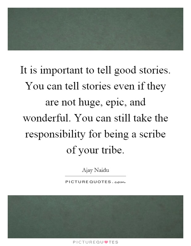 It is important to tell good stories. You can tell stories even if they are not huge, epic, and wonderful. You can still take the responsibility for being a scribe of your tribe Picture Quote #1