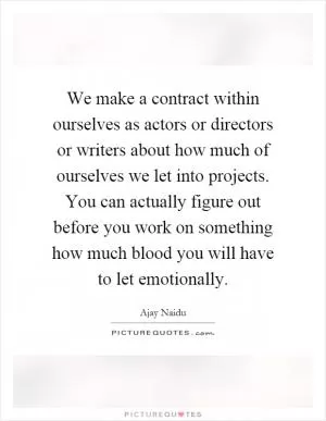 We make a contract within ourselves as actors or directors or writers about how much of ourselves we let into projects. You can actually figure out before you work on something how much blood you will have to let emotionally Picture Quote #1