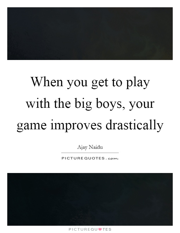 When you get to play with the big boys, your game improves drastically Picture Quote #1