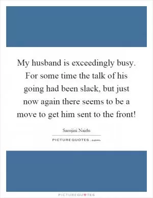 My husband is exceedingly busy. For some time the talk of his going had been slack, but just now again there seems to be a move to get him sent to the front! Picture Quote #1