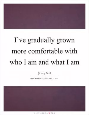 I’ve gradually grown more comfortable with who I am and what I am Picture Quote #1