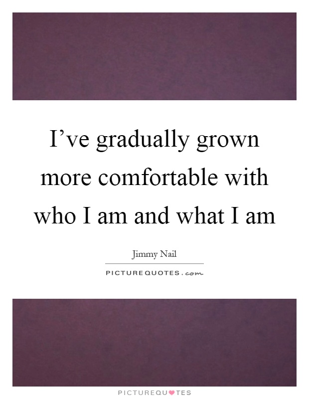 I've gradually grown more comfortable with who I am and what I am Picture Quote #1