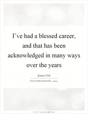 I’ve had a blessed career, and that has been acknowledged in many ways over the years Picture Quote #1