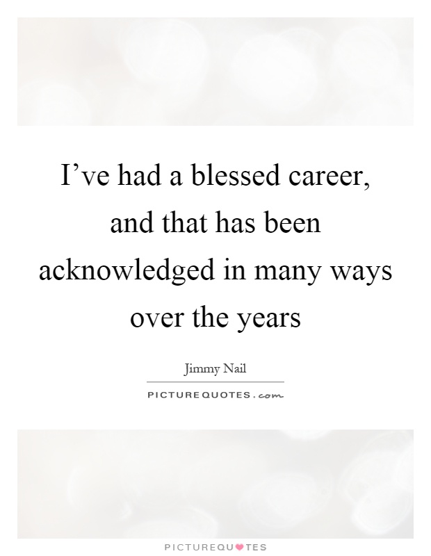 I've had a blessed career, and that has been acknowledged in many ways over the years Picture Quote #1