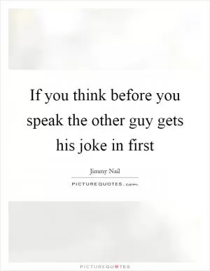 If you think before you speak the other guy gets his joke in first Picture Quote #1