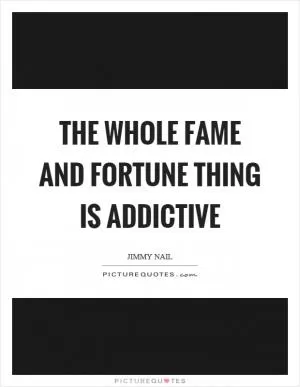 The whole fame and fortune thing is addictive Picture Quote #1