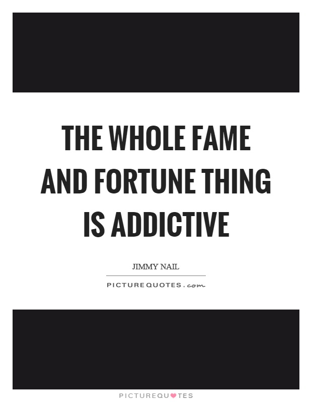 The whole fame and fortune thing is addictive Picture Quote #1