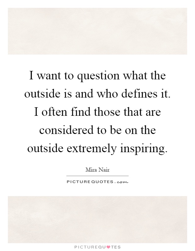 I want to question what the outside is and who defines it. I often find those that are considered to be on the outside extremely inspiring Picture Quote #1