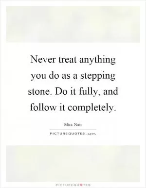 Never treat anything you do as a stepping stone. Do it fully, and follow it completely Picture Quote #1