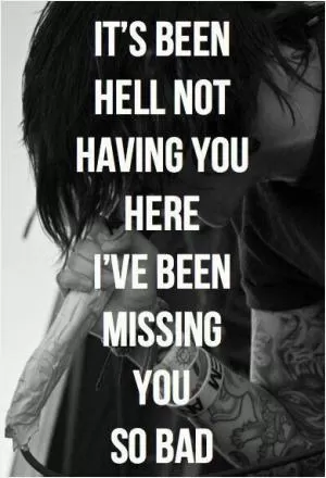 It’s been hell not having you here. I’ve been missing you so bad Picture Quote #1