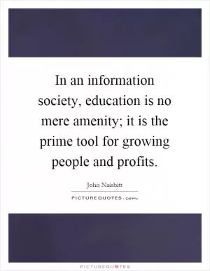 In an information society, education is no mere amenity; it is the prime tool for growing people and profits Picture Quote #1