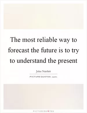 The most reliable way to forecast the future is to try to understand the present Picture Quote #1