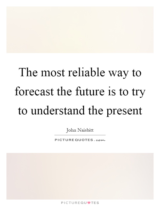 The most reliable way to forecast the future is to try to understand the present Picture Quote #1