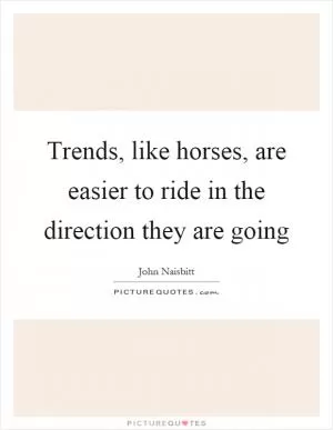 Trends, like horses, are easier to ride in the direction they are going Picture Quote #1