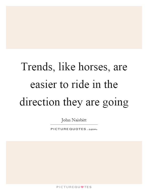 Trends, like horses, are easier to ride in the direction they are going Picture Quote #1