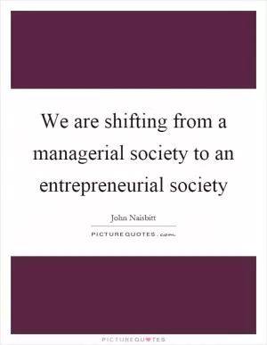 We are shifting from a managerial society to an entrepreneurial society Picture Quote #1