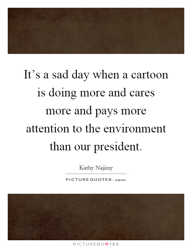 It's a sad day when a cartoon is doing more and cares more and pays more attention to the environment than our president Picture Quote #1