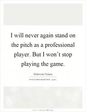 I will never again stand on the pitch as a professional player. But I won’t stop playing the game Picture Quote #1