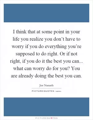 I think that at some point in your life you realize you don’t have to worry if you do everything you’re supposed to do right. Or if not right, if you do it the best you can... what can worry do for you? You are already doing the best you can Picture Quote #1