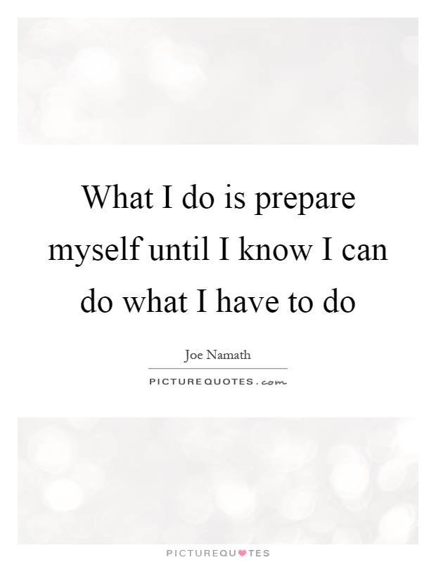 What I do is prepare myself until I know I can do what I have to do Picture Quote #1