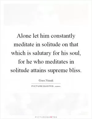 Alone let him constantly meditate in solitude on that which is salutary for his soul, for he who meditates in solitude attains supreme bliss Picture Quote #1