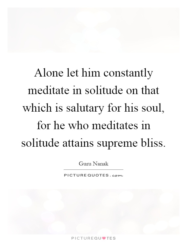 Alone let him constantly meditate in solitude on that which is salutary for his soul, for he who meditates in solitude attains supreme bliss Picture Quote #1
