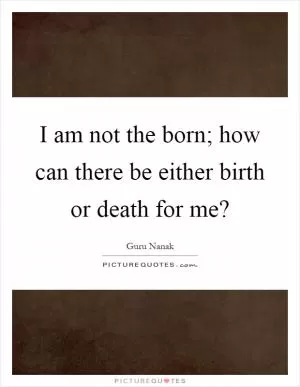 I am not the born; how can there be either birth or death for me? Picture Quote #1