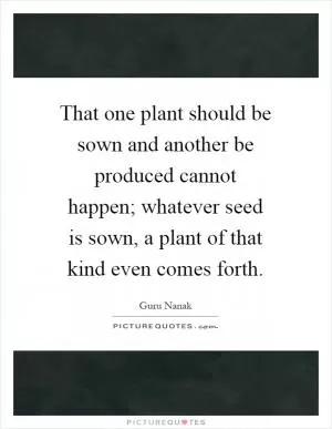 That one plant should be sown and another be produced cannot happen; whatever seed is sown, a plant of that kind even comes forth Picture Quote #1