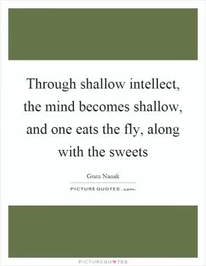 Through shallow intellect, the mind becomes shallow, and one eats the fly, along with the sweets Picture Quote #1