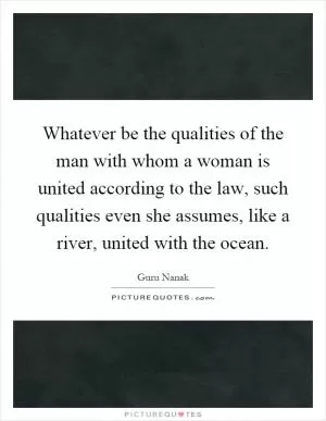 Whatever be the qualities of the man with whom a woman is united according to the law, such qualities even she assumes, like a river, united with the ocean Picture Quote #1