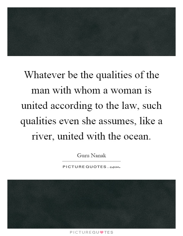 Whatever be the qualities of the man with whom a woman is united according to the law, such qualities even she assumes, like a river, united with the ocean Picture Quote #1