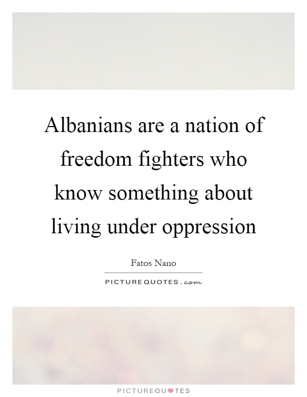Albanians are a nation of freedom fighters who know something about living under oppression Picture Quote #1