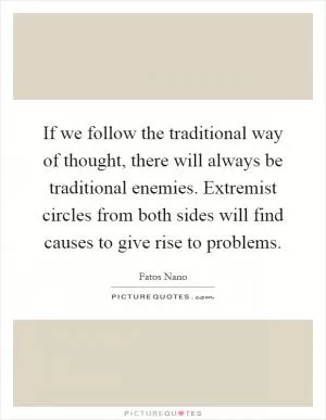 If we follow the traditional way of thought, there will always be traditional enemies. Extremist circles from both sides will find causes to give rise to problems Picture Quote #1