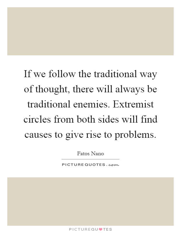 If we follow the traditional way of thought, there will always be traditional enemies. Extremist circles from both sides will find causes to give rise to problems Picture Quote #1